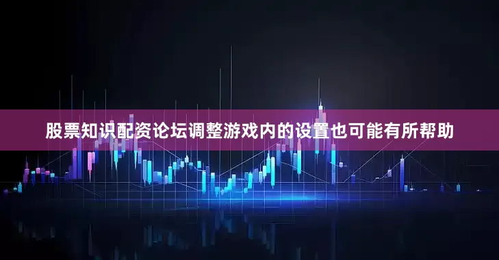 股票知识配资论坛调整游戏内的设置也可能有所帮助