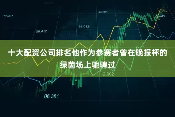 十大配资公司排名他作为参赛者曾在晚报杯的绿茵场上驰骋过