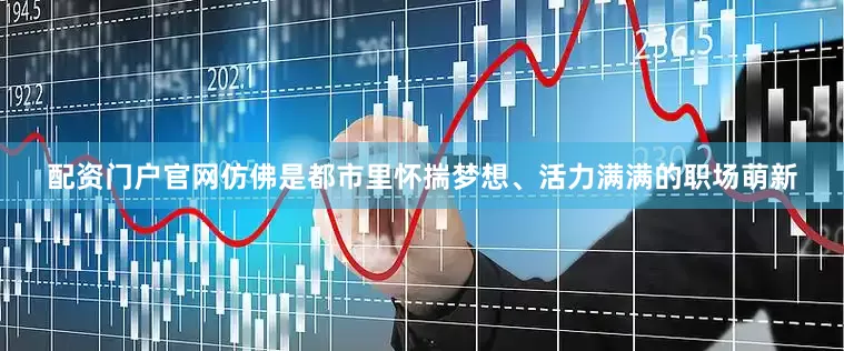 配资门户官网仿佛是都市里怀揣梦想、活力满满的职场萌新