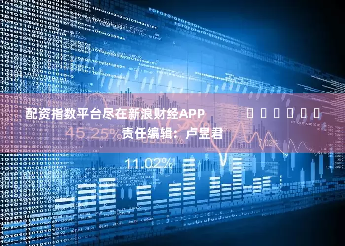 配资指数平台尽在新浪财经APP            						责任编辑：卢昱君
