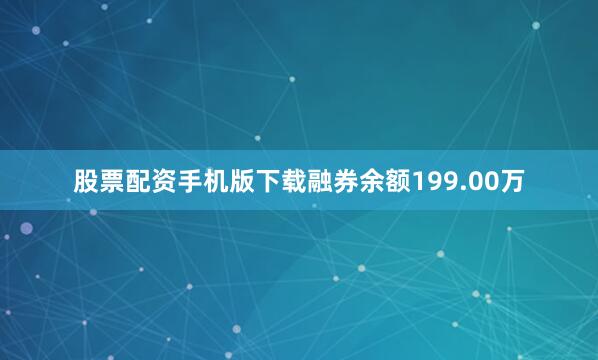股票配资手机版下载融券余额199.00万