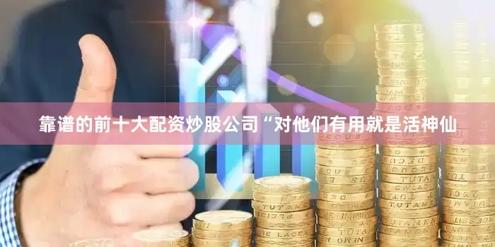 靠谱的前十大配资炒股公司“对他们有用就是活神仙