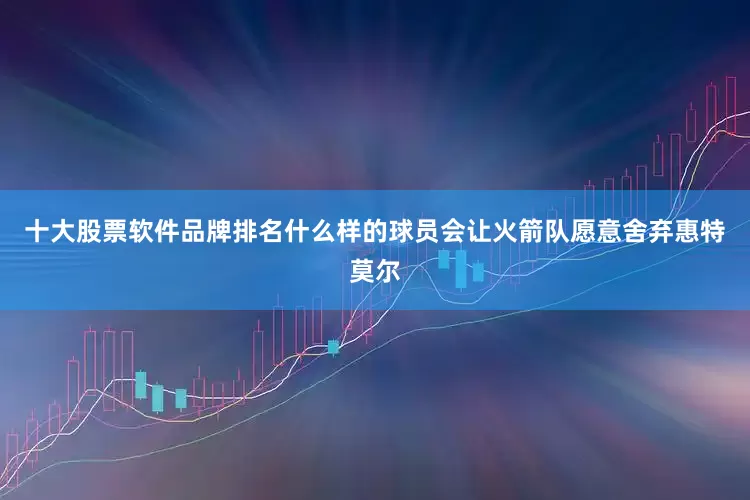 十大股票软件品牌排名什么样的球员会让火箭队愿意舍弃惠特莫尔