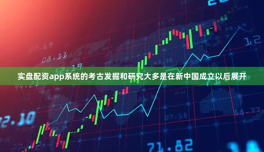 实盘配资app系统的考古发掘和研究大多是在新中国成立以后展开
