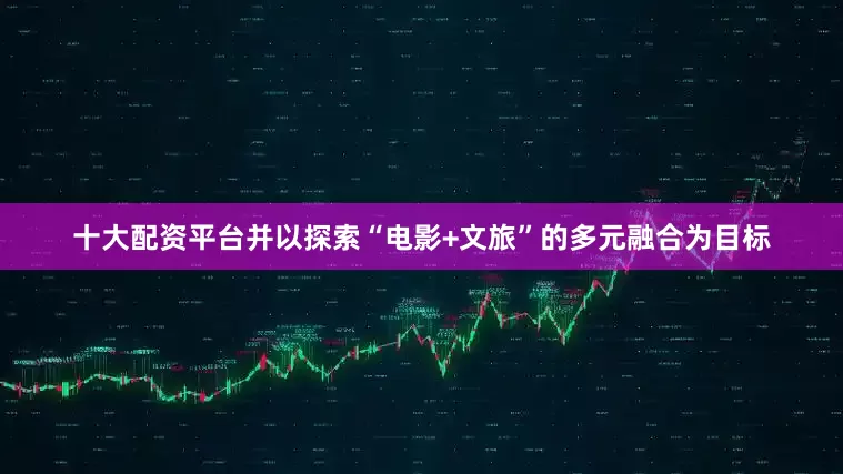 十大配资平台并以探索“电影+文旅”的多元融合为目标