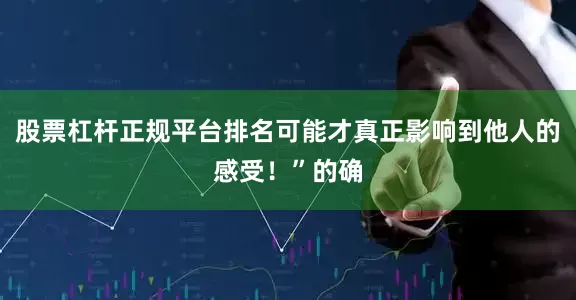 股票杠杆正规平台排名可能才真正影响到他人的感受！”的确