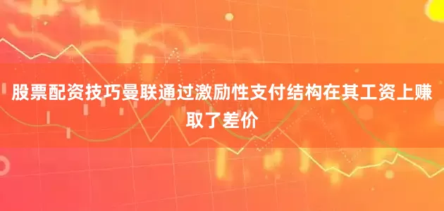 股票配资技巧曼联通过激励性支付结构在其工资上赚取了差价