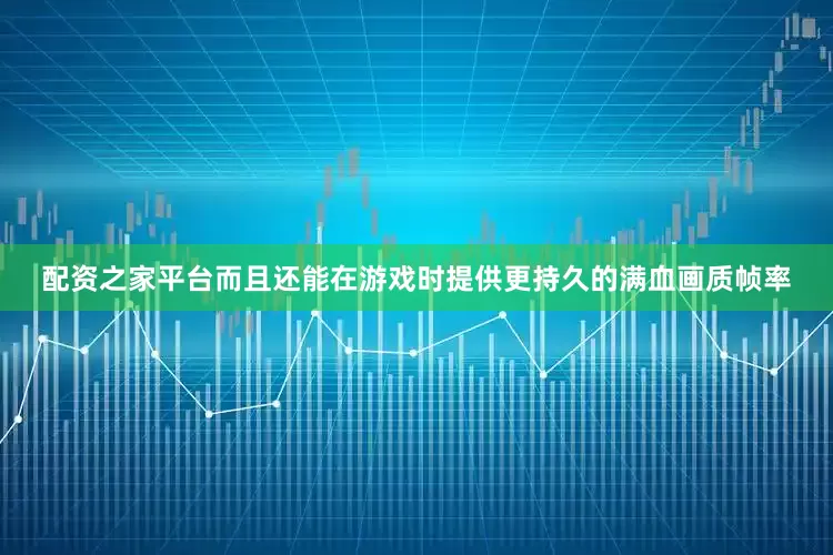 配资之家平台而且还能在游戏时提供更持久的满血画质帧率