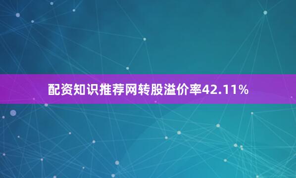 配资知识推荐网转股溢价率42.11%