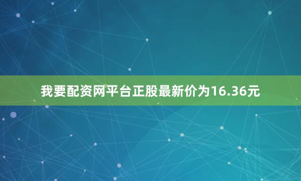 我要配资网平台正股最新价为16.36元