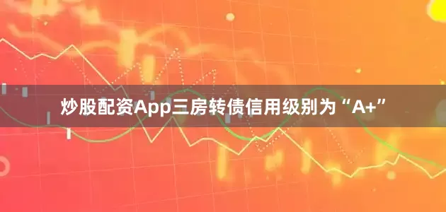 炒股配资App三房转债信用级别为“A+”
