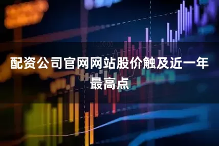 配资公司官网网站股价触及近一年最高点