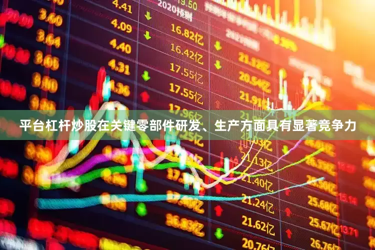 平台杠杆炒股在关键零部件研发、生产方面具有显著竞争力