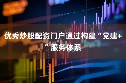 优秀炒股配资门户通过构建“党建+”服务体系