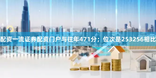 配资一流证券配资门户与往年471分；位次是253256相比