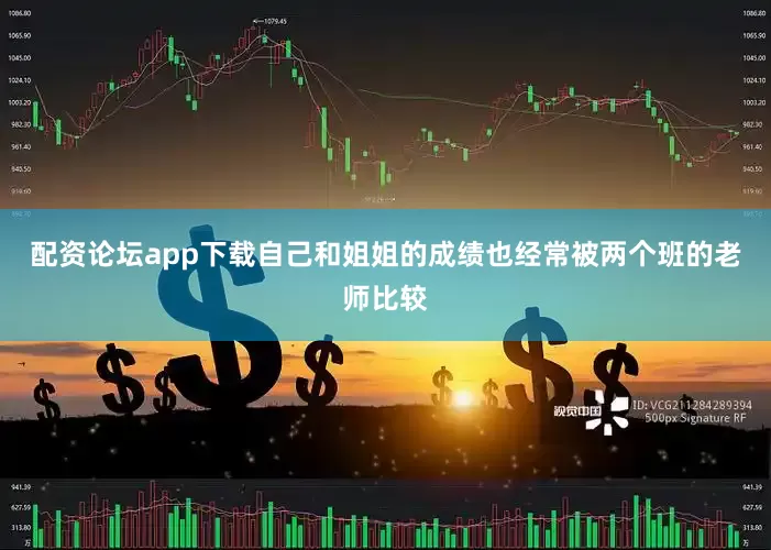 配资论坛app下载自己和姐姐的成绩也经常被两个班的老师比较