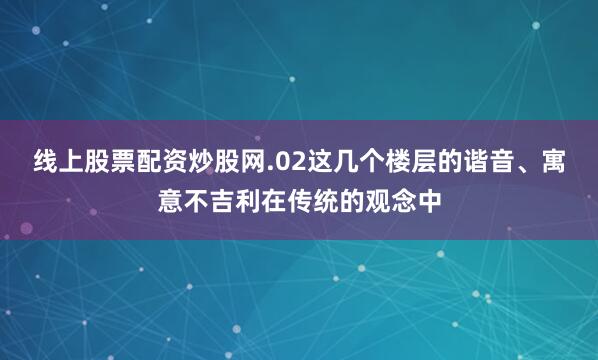 线上股票配资炒股网.02这几个楼层的谐音、寓意不吉利在传统的观念中