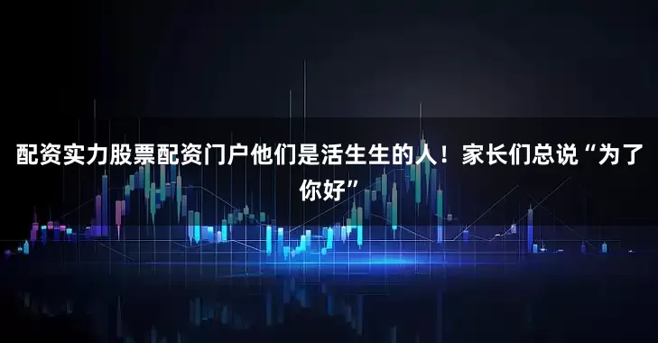 配资实力股票配资门户他们是活生生的人！家长们总说“为了你好”