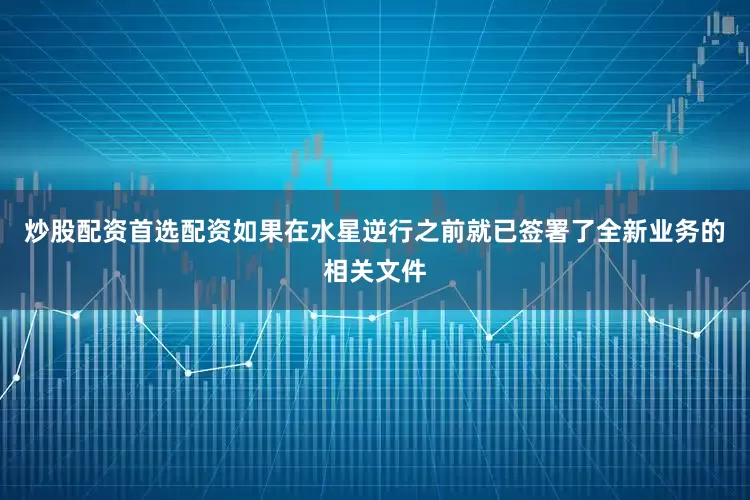 炒股配资首选配资如果在水星逆行之前就已签署了全新业务的相关文件