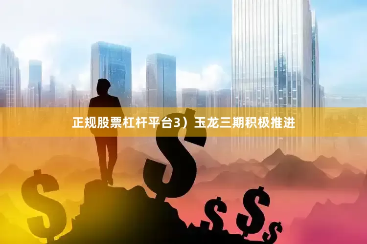 正规股票杠杆平台3）玉龙三期积极推进