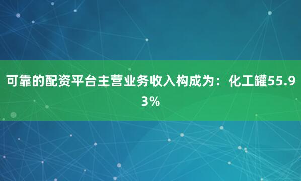 可靠的配资平台主营业务收入构成为：化工罐55.93%