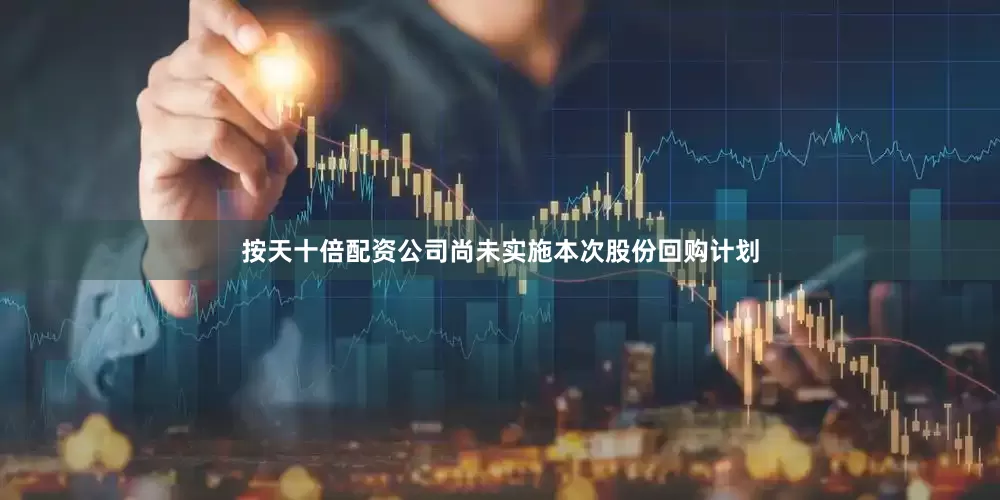 按天十倍配资公司尚未实施本次股份回购计划
