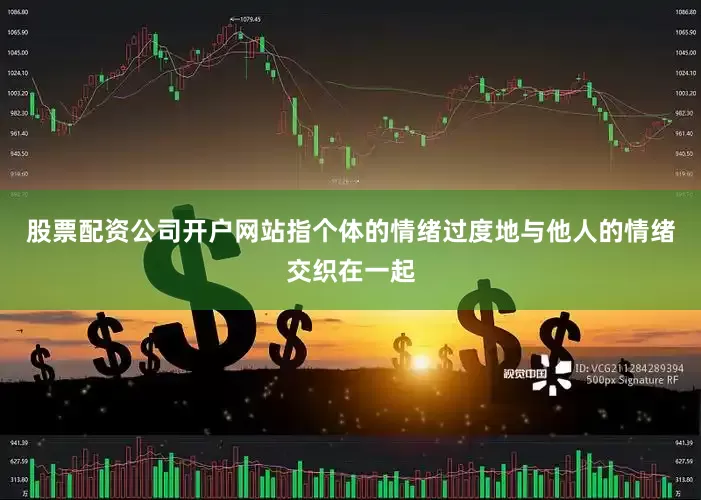 股票配资公司开户网站指个体的情绪过度地与他人的情绪交织在一起