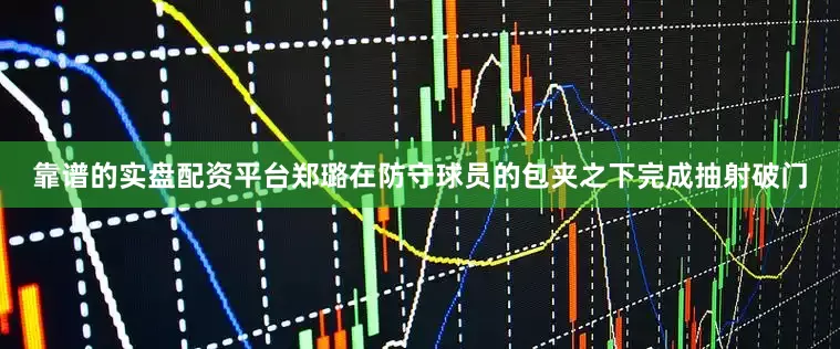 靠谱的实盘配资平台郑璐在防守球员的包夹之下完成抽射破门