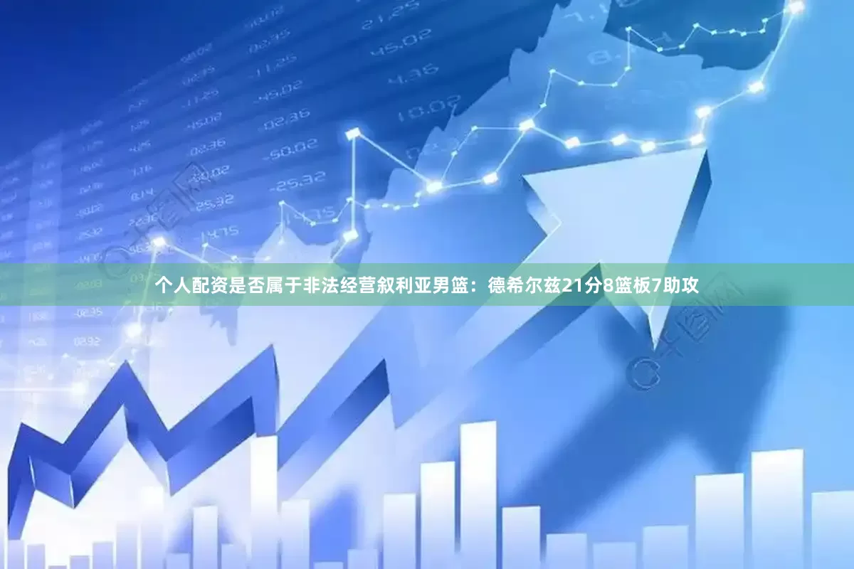 个人配资是否属于非法经营叙利亚男篮：德希尔兹21分8篮板7助攻