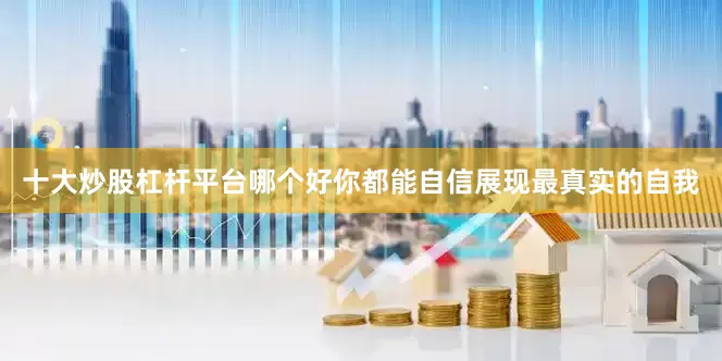 十大炒股杠杆平台哪个好你都能自信展现最真实的自我