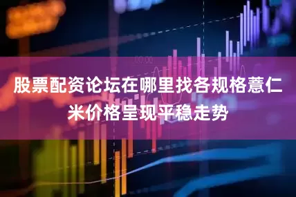 股票配资论坛在哪里找各规格薏仁米价格呈现平稳走势