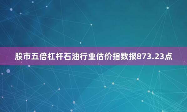 股市五倍杠杆石油行业估价指数报873.23点