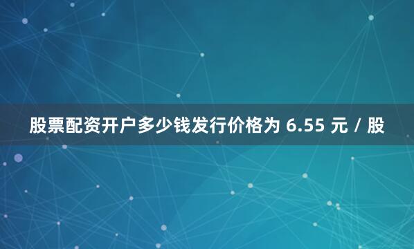 股票配资开户多少钱发行价格为 6.55 元 / 股