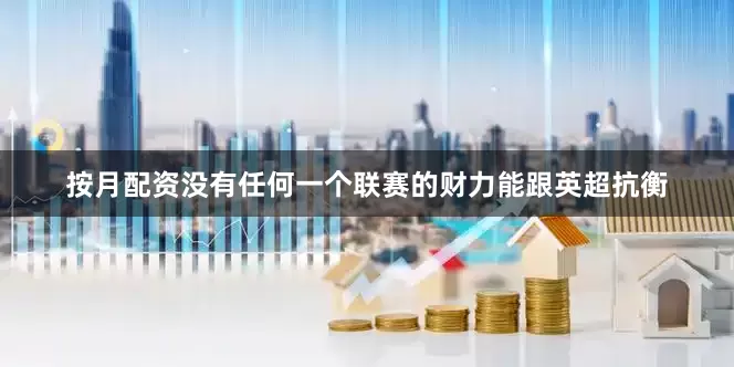 按月配资没有任何一个联赛的财力能跟英超抗衡