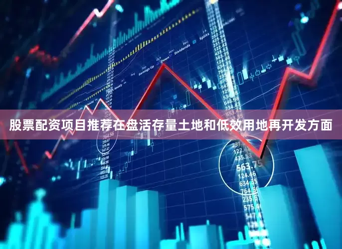 股票配资项目推荐　　在盘活存量土地和低效用地再开发方面