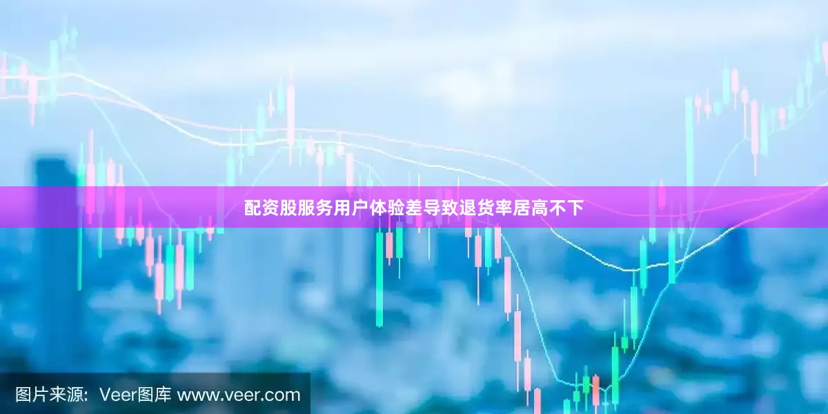 配资股服务用户体验差导致退货率居高不下