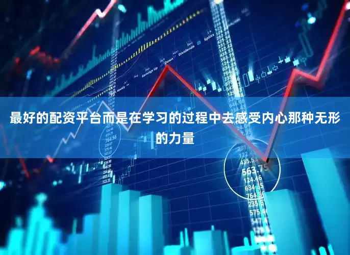 最好的配资平台而是在学习的过程中去感受内心那种无形的力量