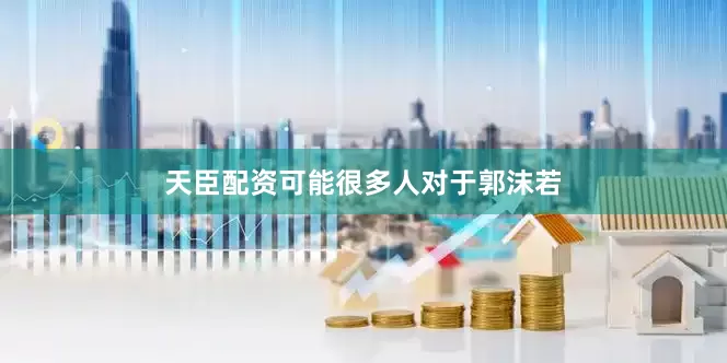 天臣配资可能很多人对于郭沫若